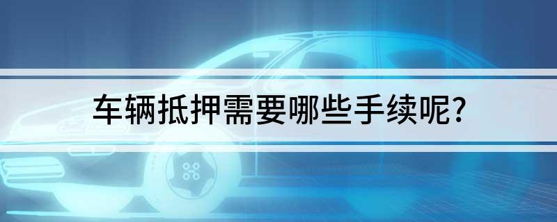 車抵押貸款需要什么手續(貸款抵押車子需要什么)? (http://www.771378.com/) 知識問答 第1張