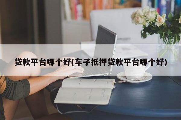 車主貸正規平臺有哪些(車主貸款平臺)? (http://www.771378.com/) 知識問答 第1張