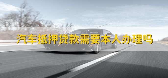 汽車抵押需要本人去嗎(抵押汽車需要去4s店嗎)? (http://www.771378.com/) 知識問答 第1張