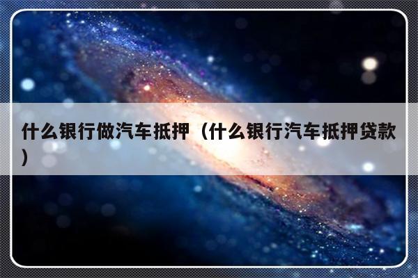 哪些銀行受理汽車抵押貸款(銀行汽車抵押)? (http://www.771378.com/) 知識問答 第1張