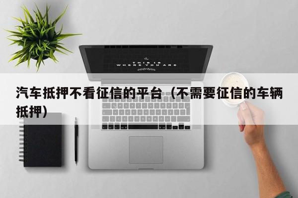 車抵貸哪家好 不看征信(征信花車抵貸)? (http://www.771378.com/) 知識問答 第1張