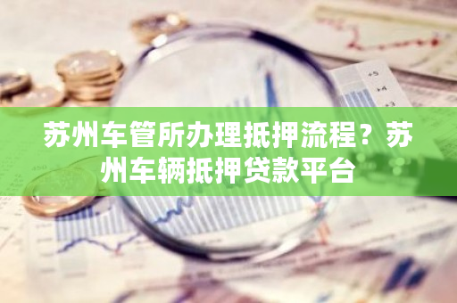 蘇州車輛抵押貸款哪家好(蘇州按揭車抵押貸款)？ (http://www.771378.com/) 知識問答 第1張