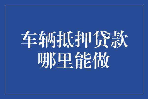 金融機構車輛抵押貸款(抵押貸款車輛金融機構是什么)？ (http://www.771378.com/) 知識問答 第1張